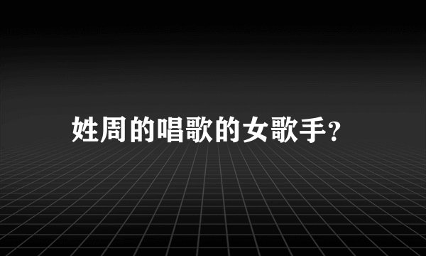 姓周的唱歌的女歌手？