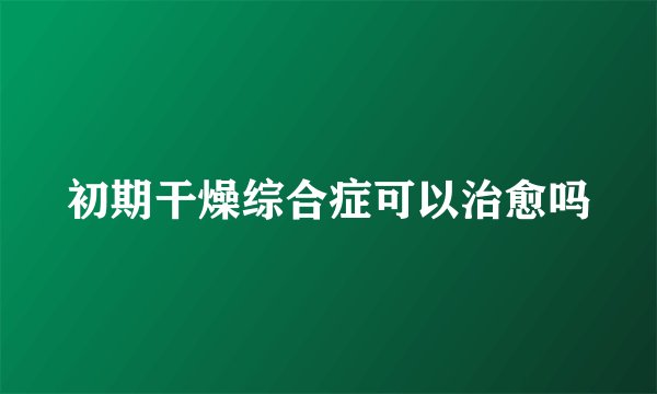 初期干燥综合症可以治愈吗