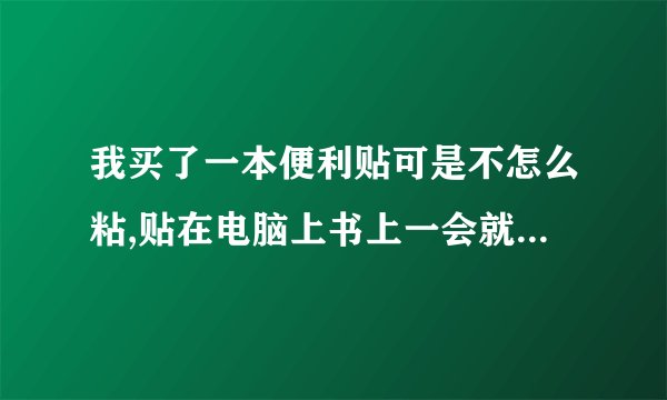 我买了一本便利贴可是不怎么粘,贴在电脑上书上一会就掉了,怎么办……是不是有保质期,有没有恢复的方法?怎？