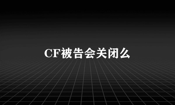 CF被告会关闭么