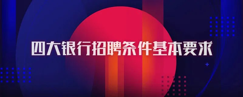 四大银行招聘条件基本要求