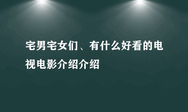 宅男宅女们、有什么好看的电视电影介绍介绍