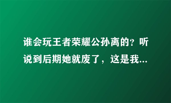 谁会玩王者荣耀公孙离的？听说到后期她就废了，这是我本命啊，难道要换了？