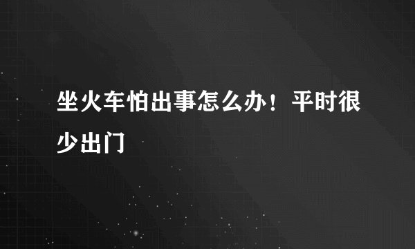 坐火车怕出事怎么办！平时很少出门