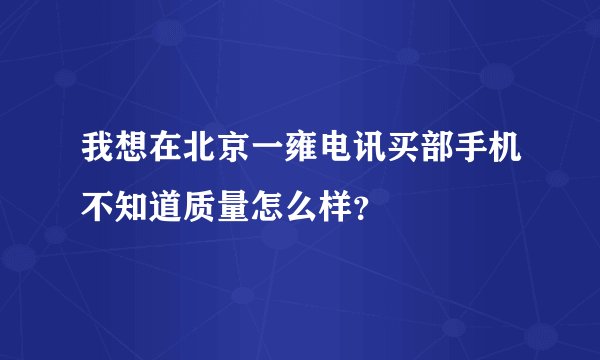 我想在北京一雍电讯买部手机不知道质量怎么样？