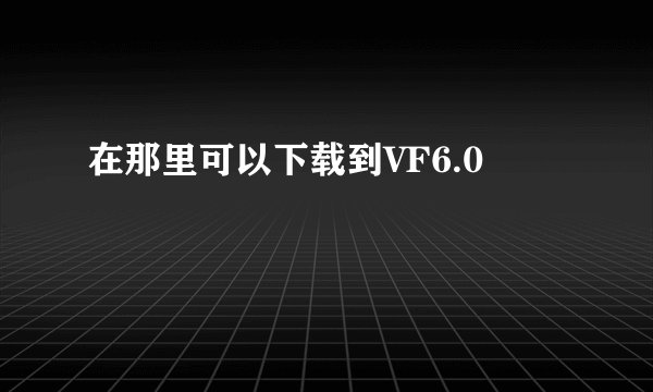在那里可以下载到VF6.0