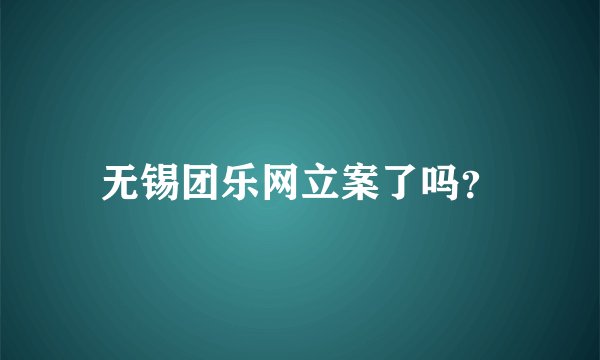 无锡团乐网立案了吗？