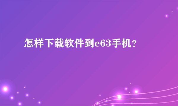 怎样下载软件到e63手机？