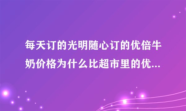 每天订的光明随心订的优倍牛奶价格为什么比超市里的优倍牛奶贵呢？