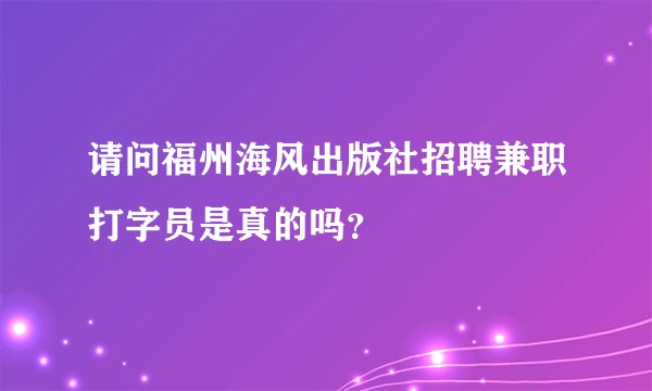 请问福州海风出版社招聘兼职打字员是真的吗？