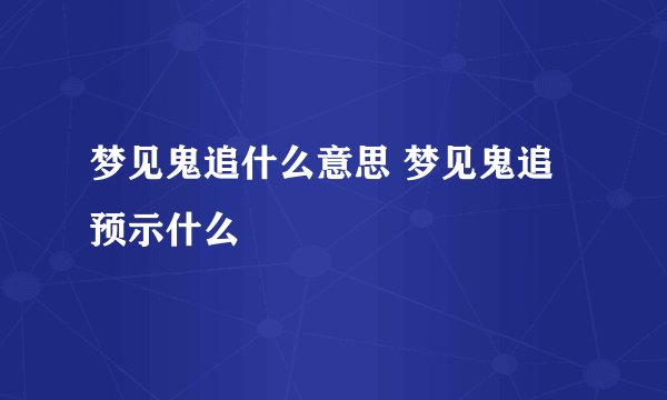 梦见鬼追什么意思 梦见鬼追预示什么