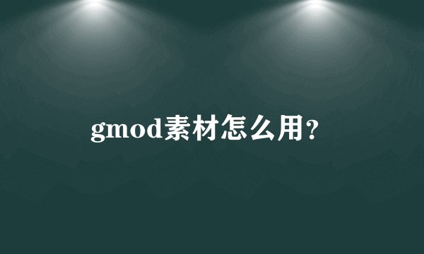 gmod素材怎么用？
