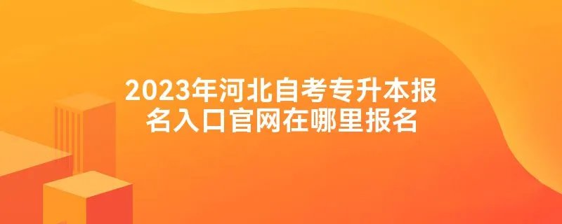 2023年河北自考专升本报名入口官网在哪里报名