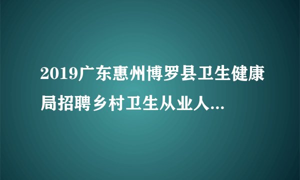 2019广东惠州博罗县卫生健康局招聘乡村卫生从业人员26人公告