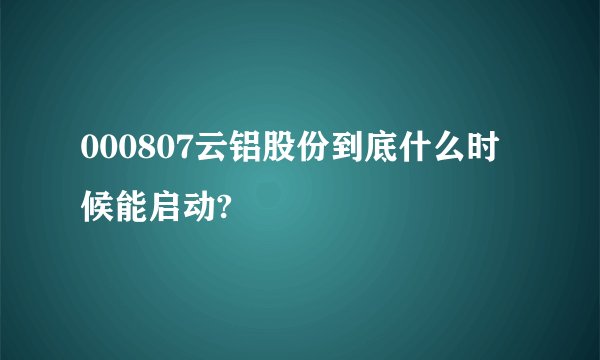 000807云铝股份到底什么时候能启动?