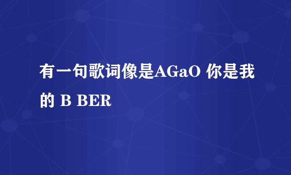有一句歌词像是AGaO 你是我的 B BER