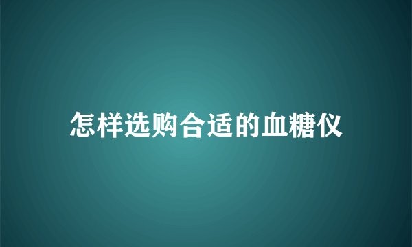 怎样选购合适的血糖仪
