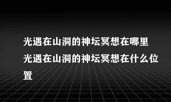 光遇在山洞的神坛冥想在哪里光遇在山洞的神坛冥想在什么位置