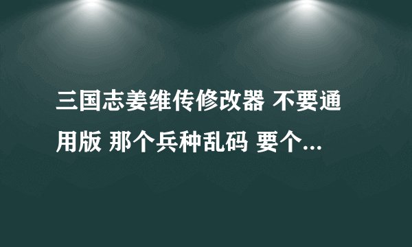三国志姜维传修改器 不要通用版 那个兵种乱码 要个能改兵种的 谢谢 有的发到 1 5 5 4 6 8 4 2 7 5 q q
