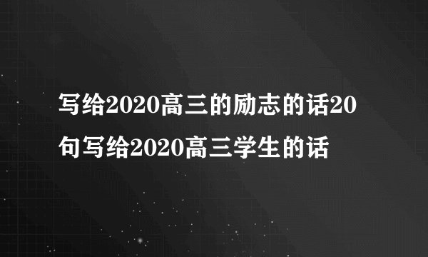 写给2020高三的励志的话20句写给2020高三学生的话