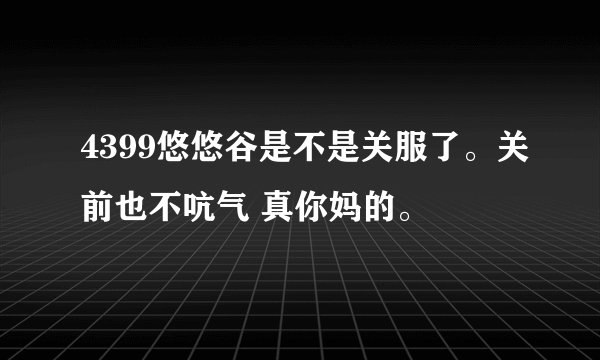 4399悠悠谷是不是关服了。关前也不吭气 真你妈的。