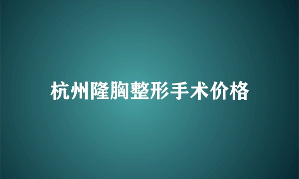 杭州隆胸整形手术价格
