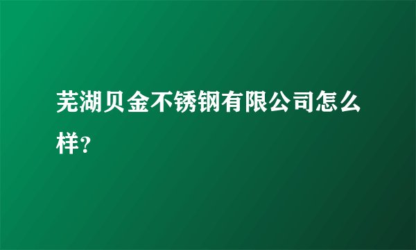 芜湖贝金不锈钢有限公司怎么样？