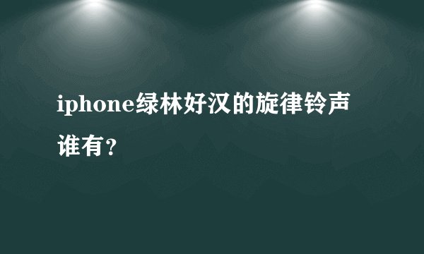 iphone绿林好汉的旋律铃声谁有？