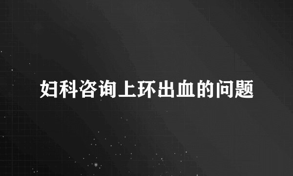 妇科咨询上环出血的问题
