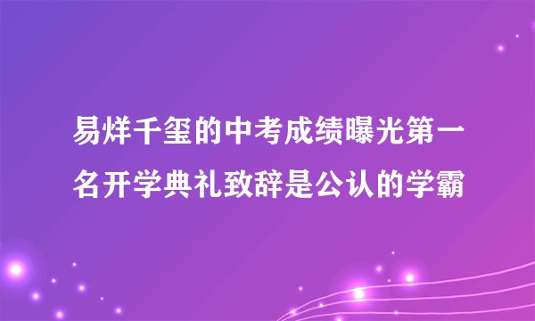 易烊千玺的中考成绩曝光第一名开学典礼致辞是公认的学霸
