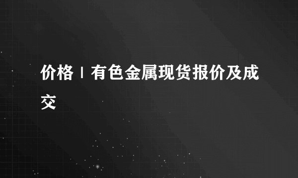 价格｜有色金属现货报价及成交