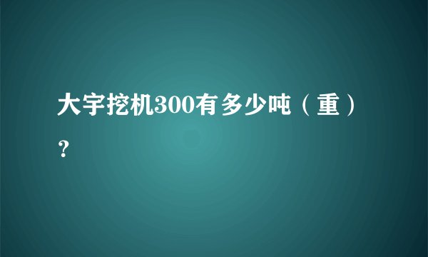 大宇挖机300有多少吨（重）？