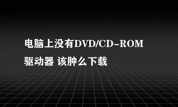 电脑上没有DVD/CD-ROM 驱动器 该肿么下载