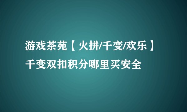 游戏茶苑【火拼/千变/欢乐】千变双扣积分哪里买安全