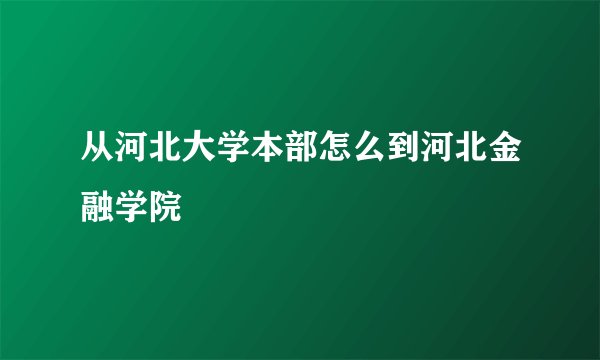 从河北大学本部怎么到河北金融学院