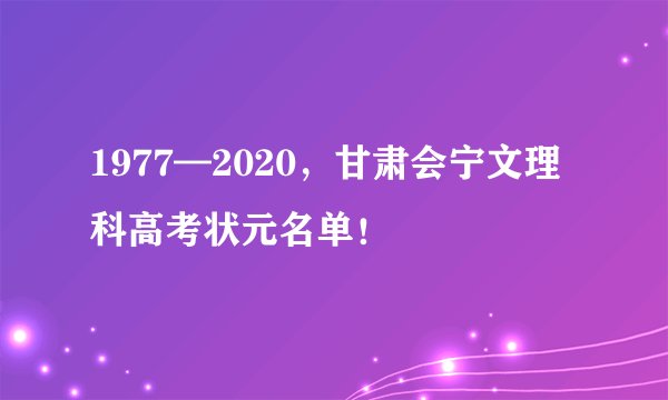 1977—2020，甘肃会宁文理科高考状元名单！