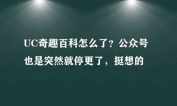 UC奇趣百科怎么了？公众号也是突然就停更了，挺想的