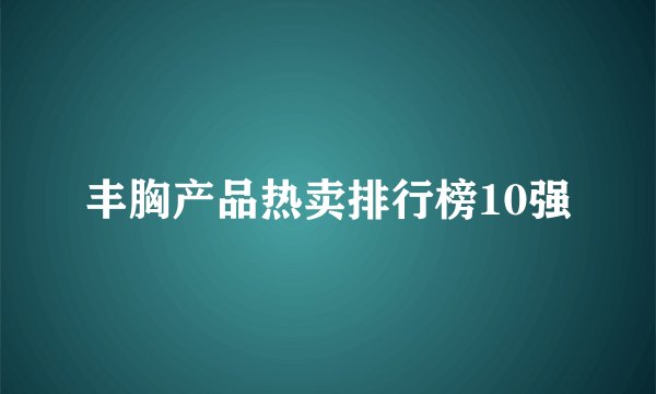 丰胸产品热卖排行榜10强