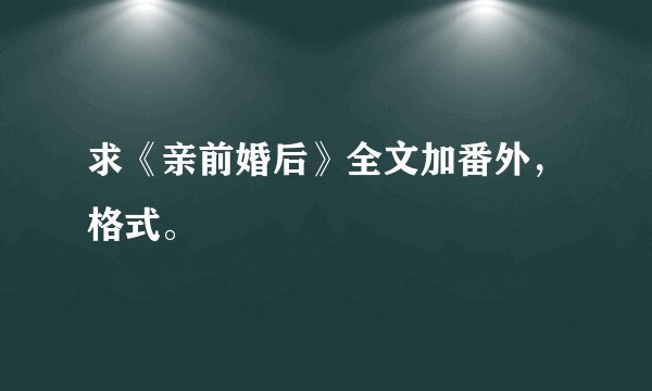 求《亲前婚后》全文加番外，格式。