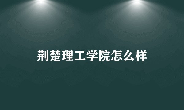 荆楚理工学院怎么样