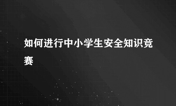 如何进行中小学生安全知识竞赛