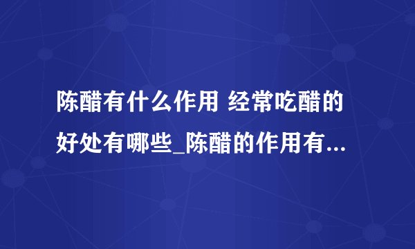 陈醋有什么作用 经常吃醋的好处有哪些_陈醋的作用有哪些_山西老陈醋是什么