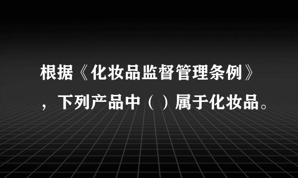 根据《化妆品监督管理条例》，下列产品中（）属于化妆品。