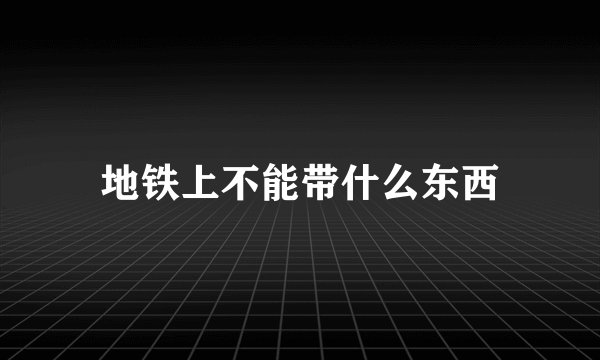 地铁上不能带什么东西
