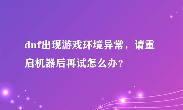 dnf出现游戏环境异常，请重启机器后再试怎么办？