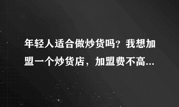 年轻人适合做炒货吗？我想加盟一个炒货店，加盟费不高，我认识的人做的蛮好的。