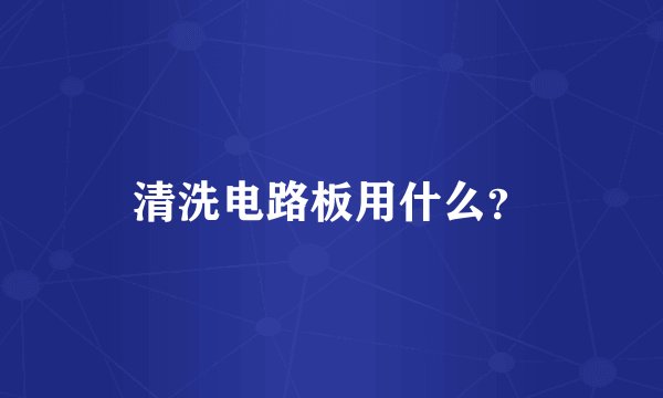 清洗电路板用什么？