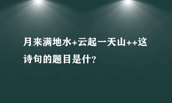 月来满地水+云起一天山++这诗句的题目是什？