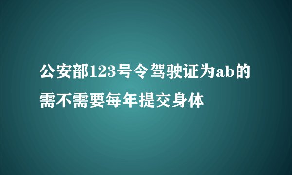 公安部123号令驾驶证为ab的需不需要每年提交身体
