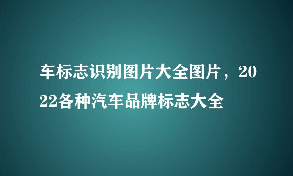 车标志识别图片大全图片，2022各种汽车品牌标志大全